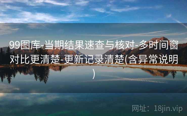 99图库-当期结果速查与核对-多时间窗对比更清楚-更新记录清楚(含异常说明) 99图库-当期结果速查与核对-多时间窗对比更清楚-更新记录清楚(含异常说明)