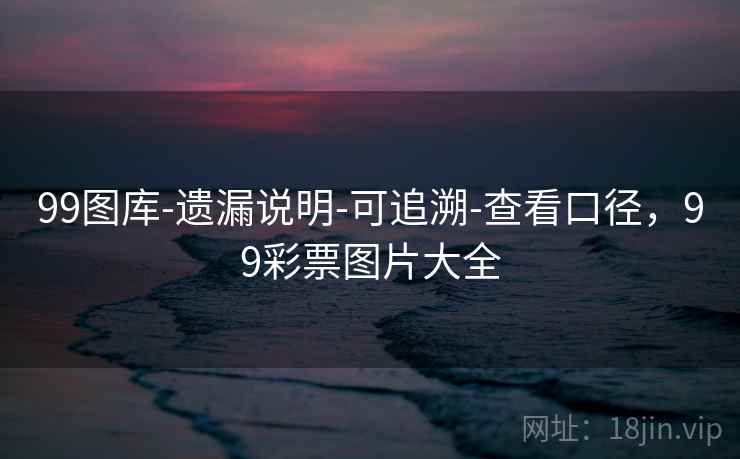 99图库-遗漏说明-可追溯-查看口径，99彩票图片大全