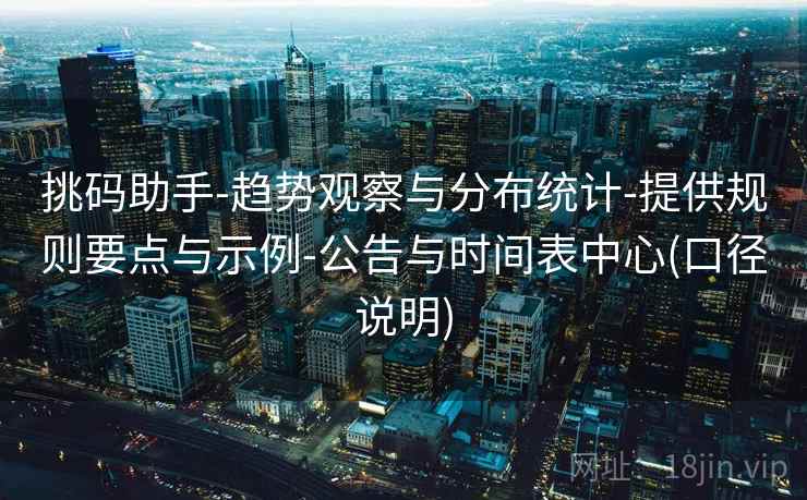 挑码助手-趋势观察与分布统计-提供规则要点与示例-公告与时间表中心(口径说明) 挑码助手-趋势观察与分布统计-提供规则要点与示例-公告与时间表中心(口径说明)