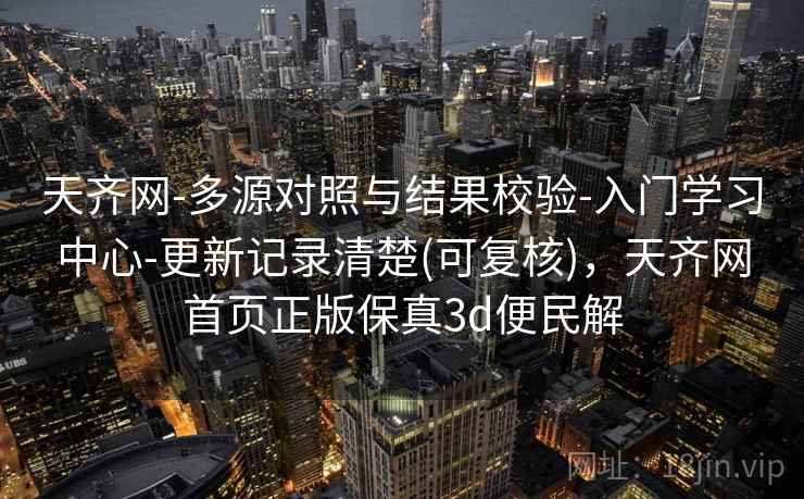 天齐网-多源对照与结果校验-入门学习中心-更新记录清楚(可复核)，天齐网首页正版保真3d便民解