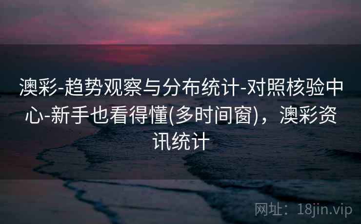 澳彩-趋势观察与分布统计-对照核验中心-新手也看得懂(多时间窗)，澳彩资讯统计
