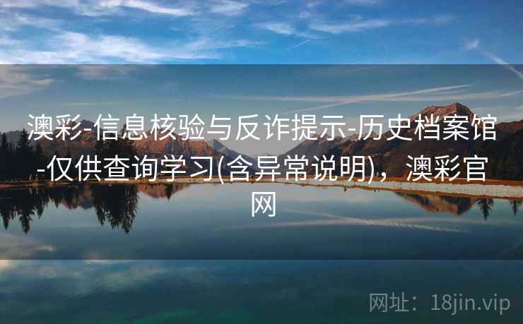 澳彩-信息核验与反诈提示-历史档案馆-仅供查询学习(含异常说明)，澳彩官网