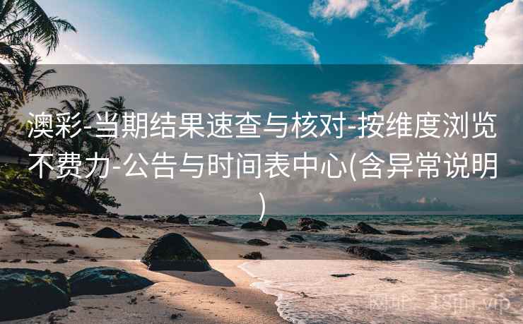 澳彩-当期结果速查与核对-按维度浏览不费力-公告与时间表中心(含异常说明)