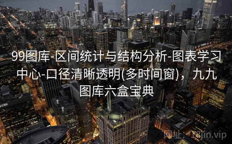 99图库-区间统计与结构分析-图表学习中心-口径清晰透明(多时间窗)，九九图库六盒宝典