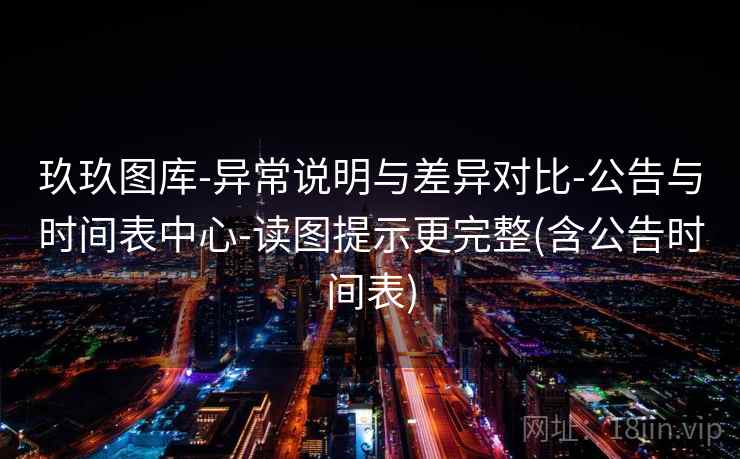 玖玖图库-异常说明与差异对比-公告与时间表中心-读图提示更完整(含公告时间表)