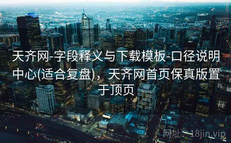天齐网-字段释义与下载模板-口径说明中心(适合复盘)，天齐网首页保真版置于顶页