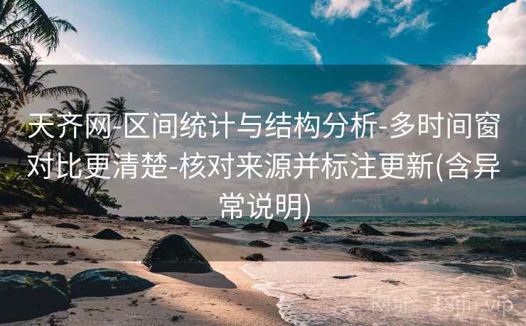 天齐网-区间统计与结构分析-多时间窗对比更清楚-核对来源并标注更新(含异常说明)