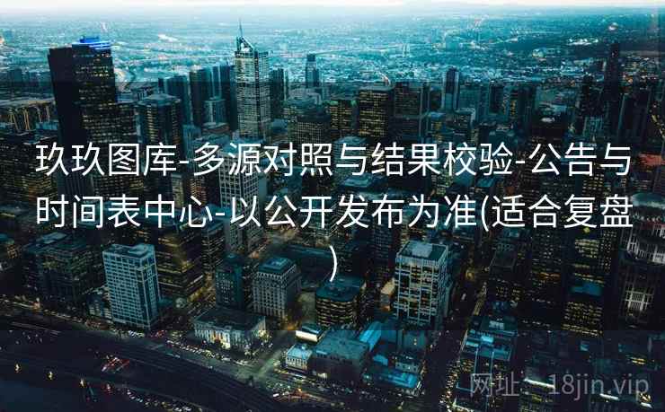 玖玖图库-多源对照与结果校验-公告与时间表中心-以公开发布为准(适合复盘) 玖玖图库-多源对照与结果校验-公告与时间表中心-以公开发布为准(适合复盘)