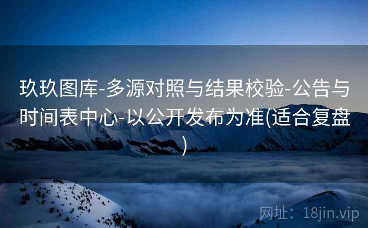 玖玖图库-多源对照与结果校验-公告与时间表中心-以公开发布为准(适合复盘) 玖玖图库-多源对照与结果校验-公告与时间表中心-以公开发布为准(适合复盘)