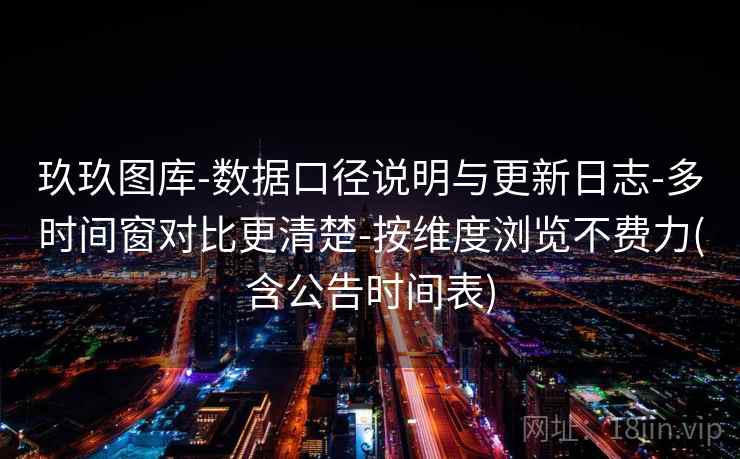 玖玖图库-数据口径说明与更新日志-多时间窗对比更清楚-按维度浏览不费力(含公告时间表)