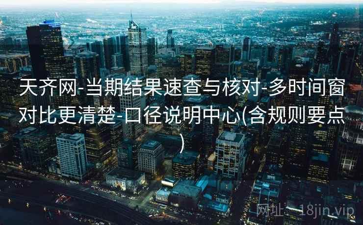 天齐网-当期结果速查与核对-多时间窗对比更清楚-口径说明中心(含规则要点) 天齐网-当期结果速查与核对-多时间窗对比更清楚-口径说明中心(含规则要点)