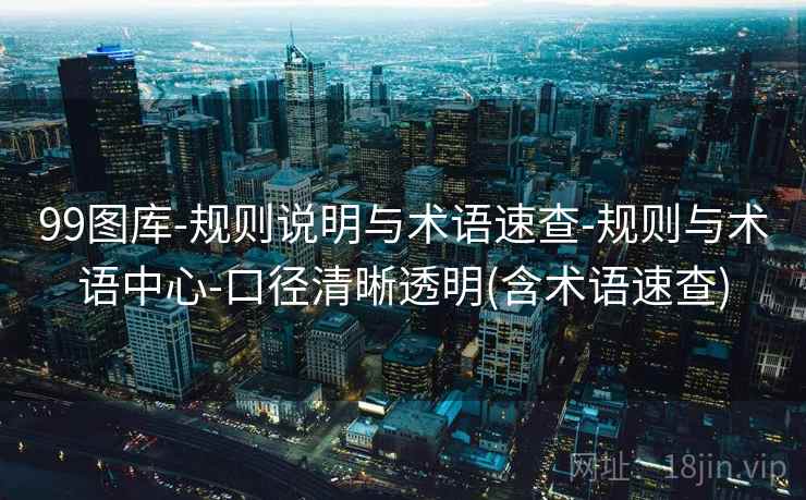 99图库-规则说明与术语速查-规则与术语中心-口径清晰透明(含术语速查)